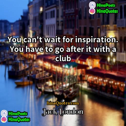 Jack London Quotes | You can't wait for inspiration. You have